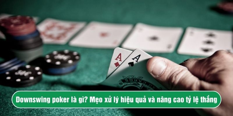 Downswing poker là gì? Mẹo xử lý hiệu quả và nâng cao tỷ lệ thắng